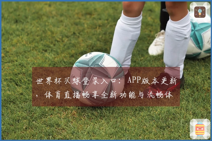 世界杯买球登录入口：APP版本更新，体育直播畅享全新功能与流畅体验