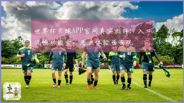 世界杯买球APP官网真实测评：入口流畅功能全，用户体验面面观