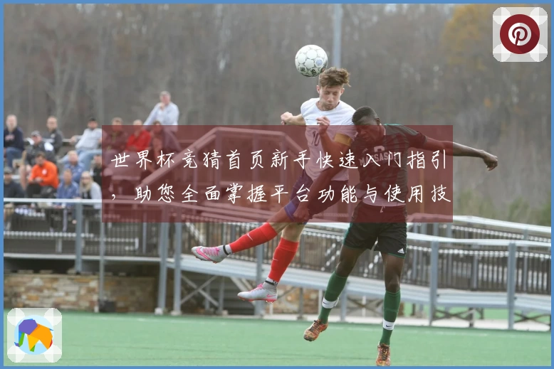世界杯竞猜首页新手快速入门指引，助您全面掌握平台功能与使用技巧