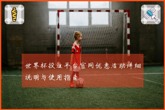世界杯投注平台官网优惠活动详细说明与使用指南