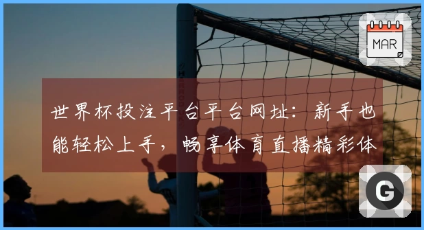 世界杯投注平台平台网址：新手也能轻松上手，畅享体育直播精彩体验