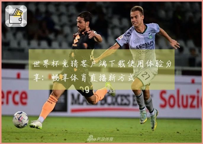 世界杯竞猜客户端下载使用体验分享：畅享体育直播新方式