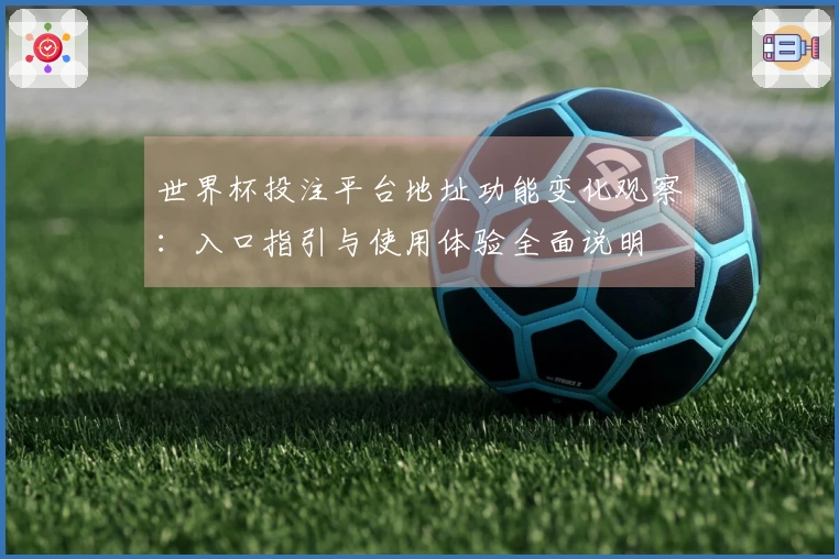 世界杯投注平台地址功能变化观察：入口指引与使用体验全面说明